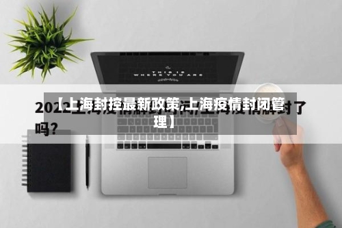 【上海封控最新政策,上海疫情封闭管理】