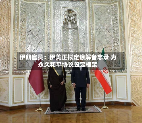 伊朗官员:伊美正拟定谅解备忘录 为永久和平协议设定框架-第2张图片