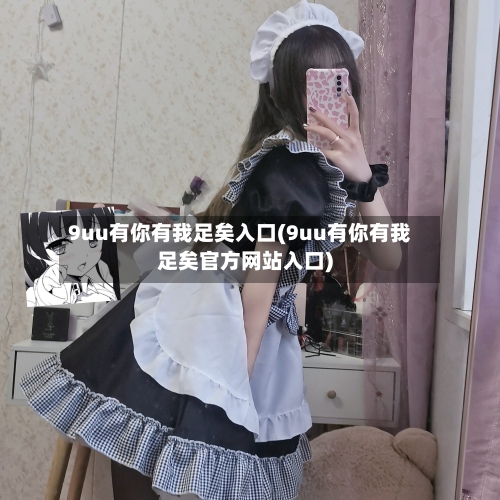 9uu有你有我足矣入口(9uu有你有我足矣官方网站入口)-第2张图片