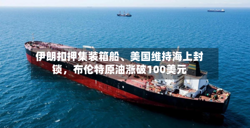伊朗扣押集装箱船、美国维持海上封锁，布伦特原油涨破100美元-第3张图片