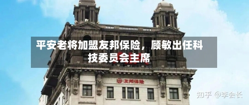 平安老将加盟友邦保险，顾敏出任科技委员会主席-第2张图片