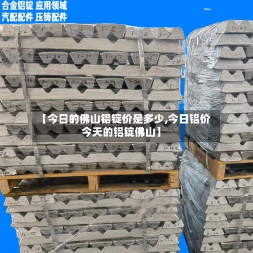 【今日的佛山铝锭价是多少,今日铝价今天的铝锭佛山】