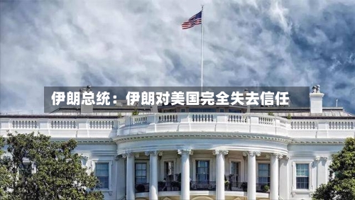 伊朗总统：伊朗对美国完全失去信任
