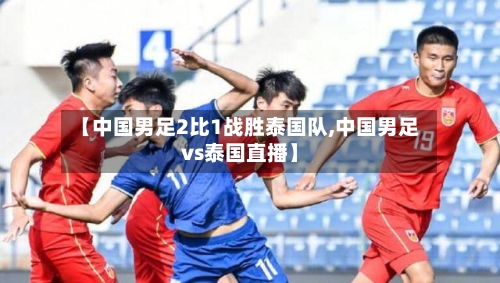 【中国男足2比1战胜泰国队,中国男足vs泰国直播】-第2张图片