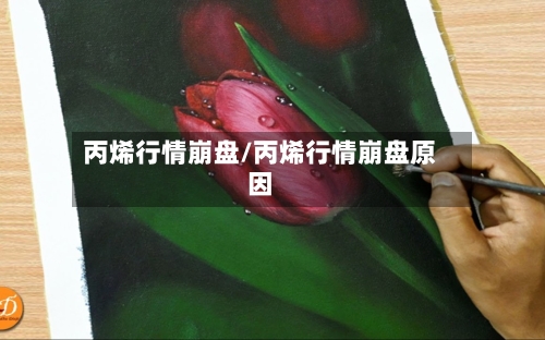 丙烯行情崩盘/丙烯行情崩盘原因