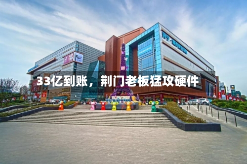 33亿到账，荆门老板猛攻硬件