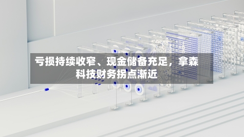 亏损持续收窄、现金储备充足，拿森科技财务拐点渐近-第2张图片