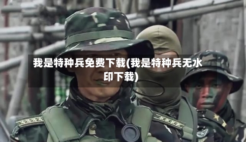 我是特种兵免费下载(我是特种兵无水印下载)-第2张图片