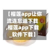 【榴莲app让你流连忘返下载,榴莲app下载_软件下载】