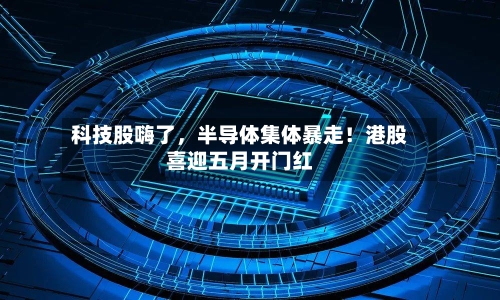 科技股嗨了，半导体集体暴走！港股喜迎五月开门红-第3张图片