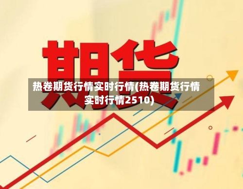 热卷期货行情实时行情(热卷期货行情实时行情2510)-第2张图片