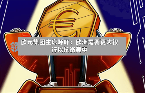 欧元集团主席呼吁:欧洲需要更大银行以抗衡美中-第3张图片