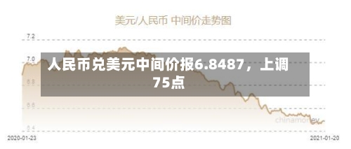 人民币兑美元中间价报6.8487	，上调75点-第2张图片