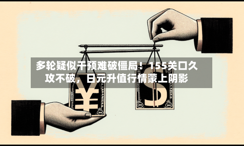 多轮疑似干预难破僵局！155关口久攻不破，日元升值行情蒙上阴影-第3张图片