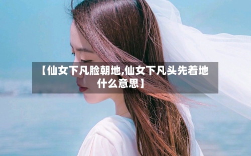 【仙女下凡脸朝地,仙女下凡头先着地什么意思】