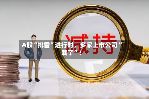 A股“排雷”进行时，多家上市公司“栽了	”！-第2张图片