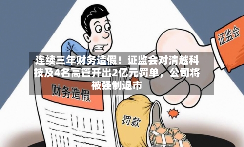 连续三年财务造假！证监会对清越科技及4名高管开出2亿元罚单，公司将被强制退市