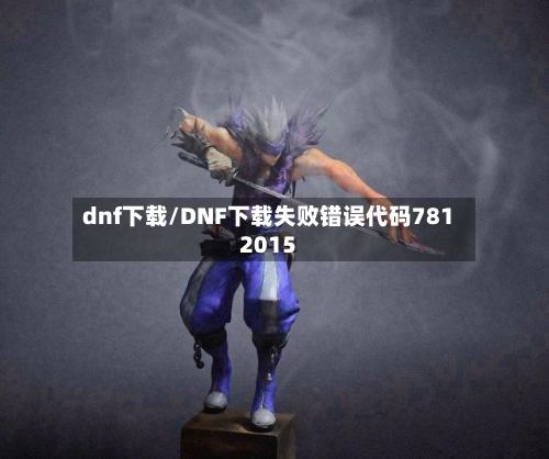 dnf下载/DNF下载失败错误代码7812015