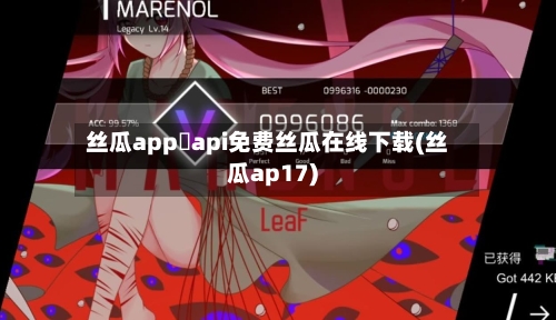 丝瓜app汅api免费丝瓜在线下载(丝瓜ap17)