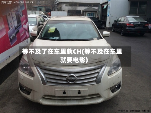 等不及了在车里就CH(等不及在车里就要电影)-第3张图片