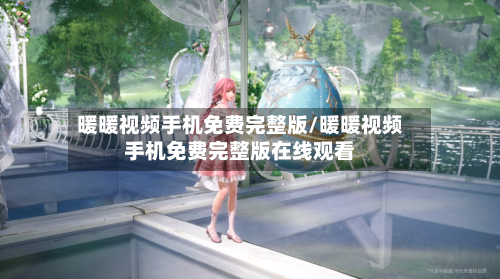 暖暖视频手机免费完整版/暖暖视频手机免费完整版在线观看-第2张图片