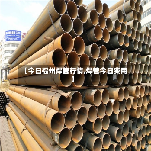 【今日福州焊管行情,焊管今日费用】