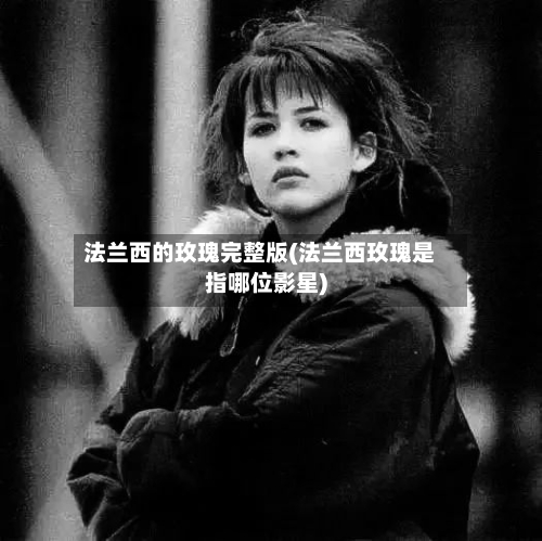 法兰西的玫瑰完整版(法兰西玫瑰是指哪位影星)-第3张图片
