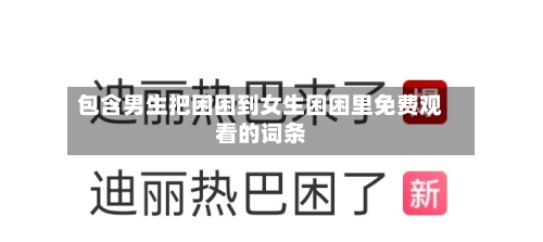 包含男生把困困到女生困困里免费观看的词条-第3张图片