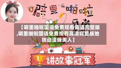 【噼里啪啦国语免费观看高清完整版,噼里啪啦国语免费观看高清完整版地铁动漫睡美人】-第2张图片