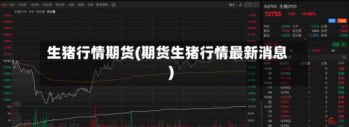 生猪行情期货(期货生猪行情最新消息)