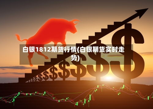 白银1812期货行情(白银期货实时走势)