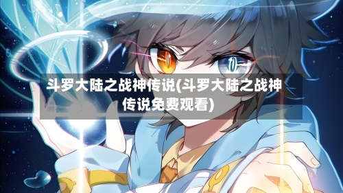 斗罗大陆之战神传说(斗罗大陆之战神传说免费观看)