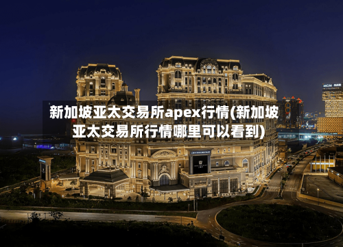 新加坡亚太交易所apex行情(新加坡亚太交易所行情哪里可以看到)-第2张图片