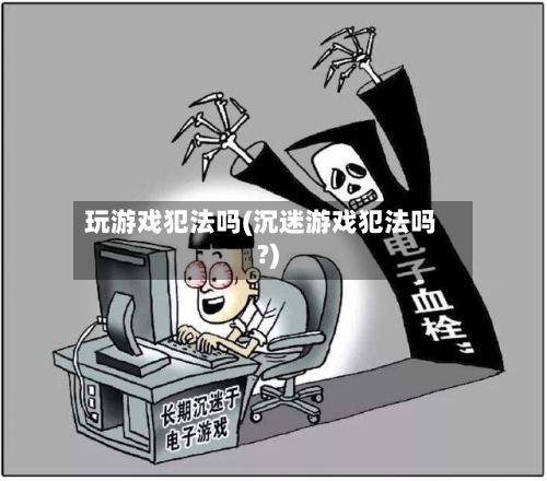 玩游戏犯法吗(沉迷游戏犯法吗?)