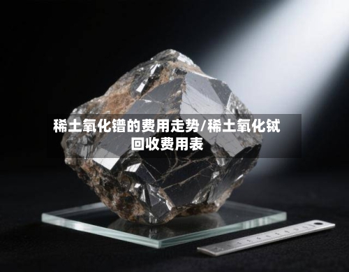 稀土氧化镨的费用走势/稀土氧化铽回收费用表