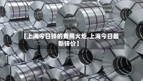 【上海今日锌的费用火炬,上海今日最新锌价】-第2张图片