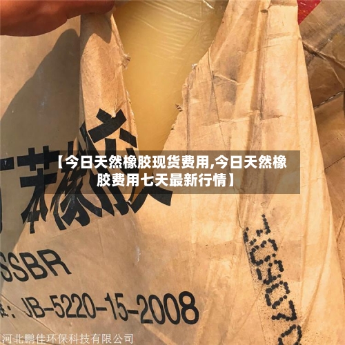 【今日天然橡胶现货费用,今日天然橡胶费用七天最新行情】