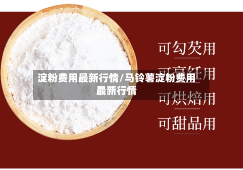 淀粉费用最新行情/马铃薯淀粉费用最新行情-第2张图片