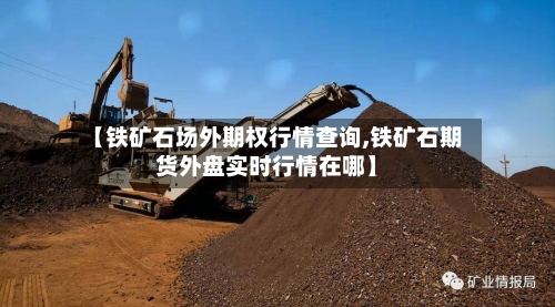【铁矿石场外期权行情查询,铁矿石期货外盘实时行情在哪】