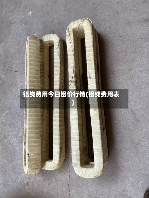 铝线费用今日铝价行情(铝线费用表)