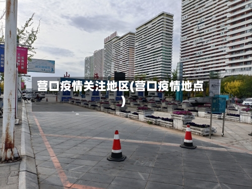 营口疫情关注地区(营口疫情地点)