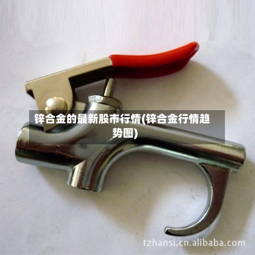 锌合金的最新股市行情(锌合金行情趋势图)