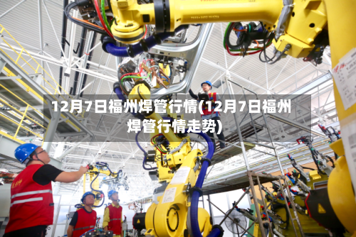 12月7日福州焊管行情(12月7日福州焊管行情走势)