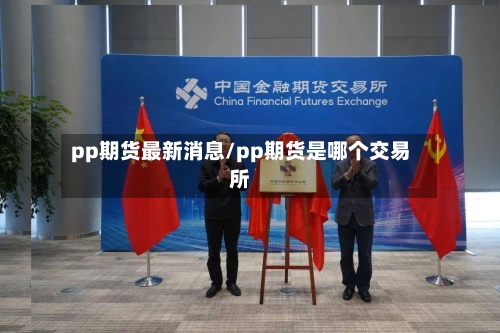 pp期货最新消息/pp期货是哪个交易所-第2张图片