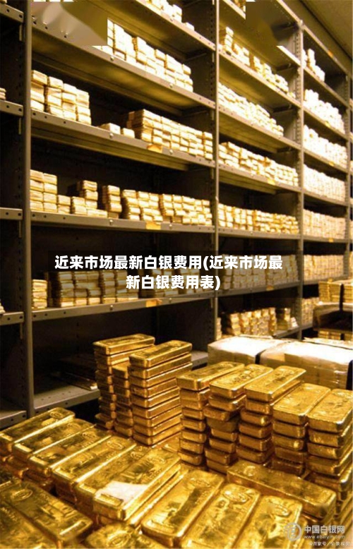近来市场最新白银费用(近来市场最新白银费用表)