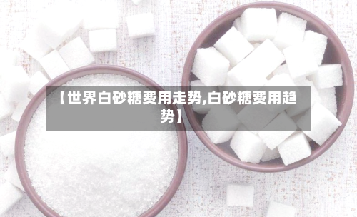 【世界白砂糖费用走势,白砂糖费用趋势】-第2张图片