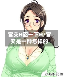 宫交H忍一下H/宫交是一种怎样的