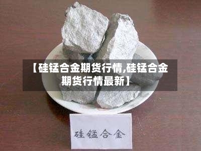 【硅锰合金期货行情,硅锰合金期货行情最新】