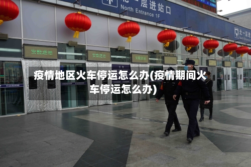 疫情地区火车停运怎么办(疫情期间火车停运怎么办)-第3张图片