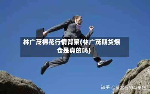 林广茂棉花行情背景(林广茂期货爆仓是真的吗)